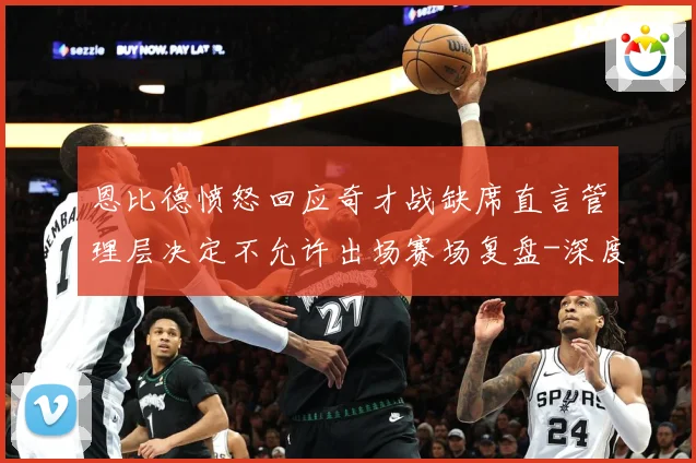 恩比德愤怒回应奇才战缺席直言管理层决定不允许出场赛场复盘-深度解析