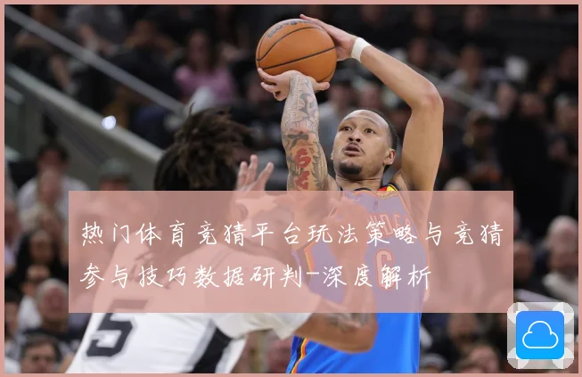 热门体育竞猜平台玩法策略与竞猜参与技巧数据研判-深度解析