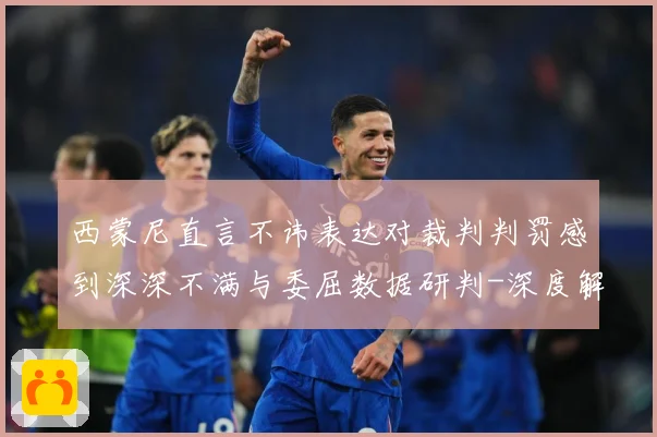 西蒙尼直言不讳表达对裁判判罚感到深深不满与委屈数据研判-深度解析