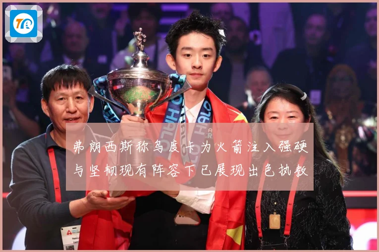 弗朗西斯称乌度卡为火箭注入强硬与坚韧现有阵容下已展现出色执教赛场复盘-深度解析