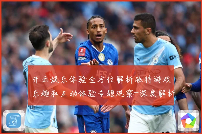 开云娱乐体验全方位解析独特游戏乐趣和互动体验专题观察-深度解析