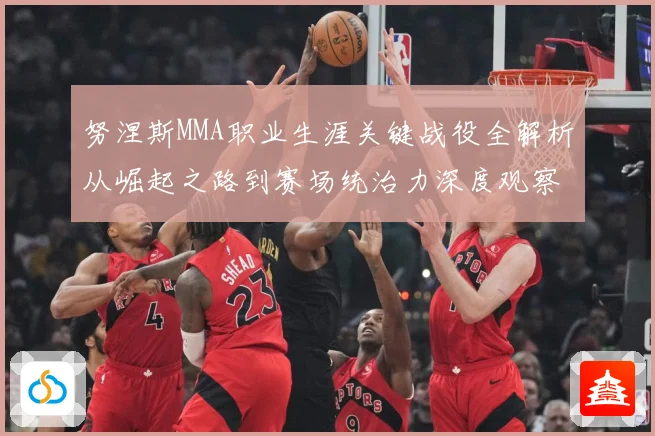 努涅斯MMA职业生涯关键战役全解析从崛起之路到赛场统治力深度观察-深度解析