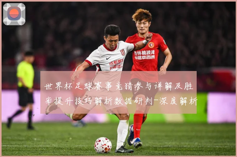 世界杯足球赛事竞猜参与详解及胜率提升技巧解析数据研判-深度解析