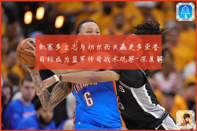 凯塞多立志与切尔西共赢更多荣誉目标成为蓝军传奇战术观察-深度解析