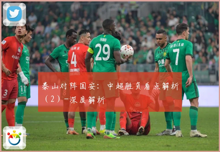 泰山对阵国安：中超胜负看点解析（2）-深度解析