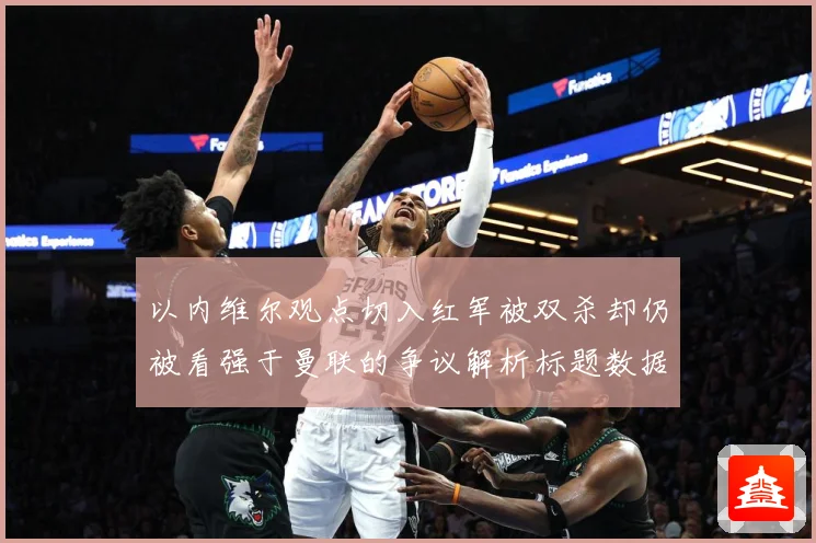 以内维尔观点切入红军被双杀却仍被看强于曼联的争议解析标题数据研判-深度解析
