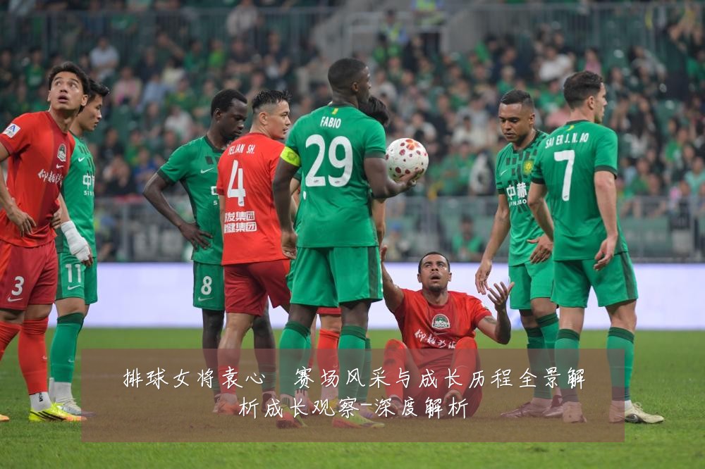 排球女将袁心玥赛场风采与成长历程全景解析成长观察-深度解析