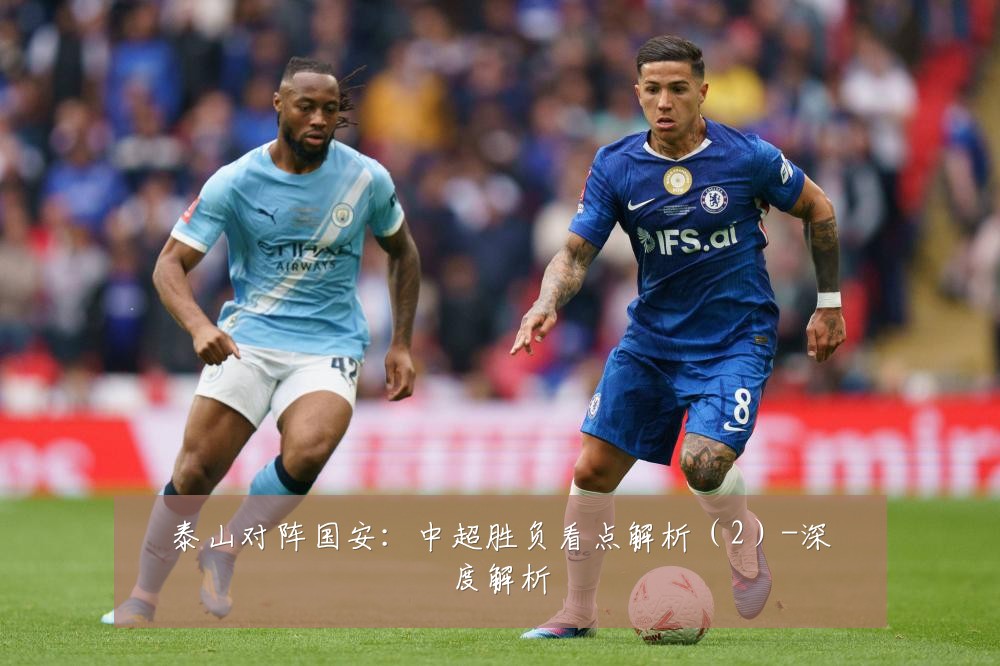 泰山对阵国安:中超胜负看点解析(2)-深度解析
