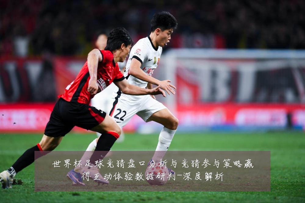 世界杯足球竞猜盘口分析与竞猜参与策略赢得互动体验数据研判-深度解析