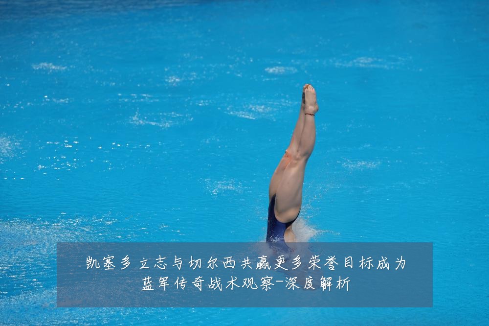 凯塞多立志与切尔西共赢更多荣誉目标成为蓝军传奇战术观察-深度解析