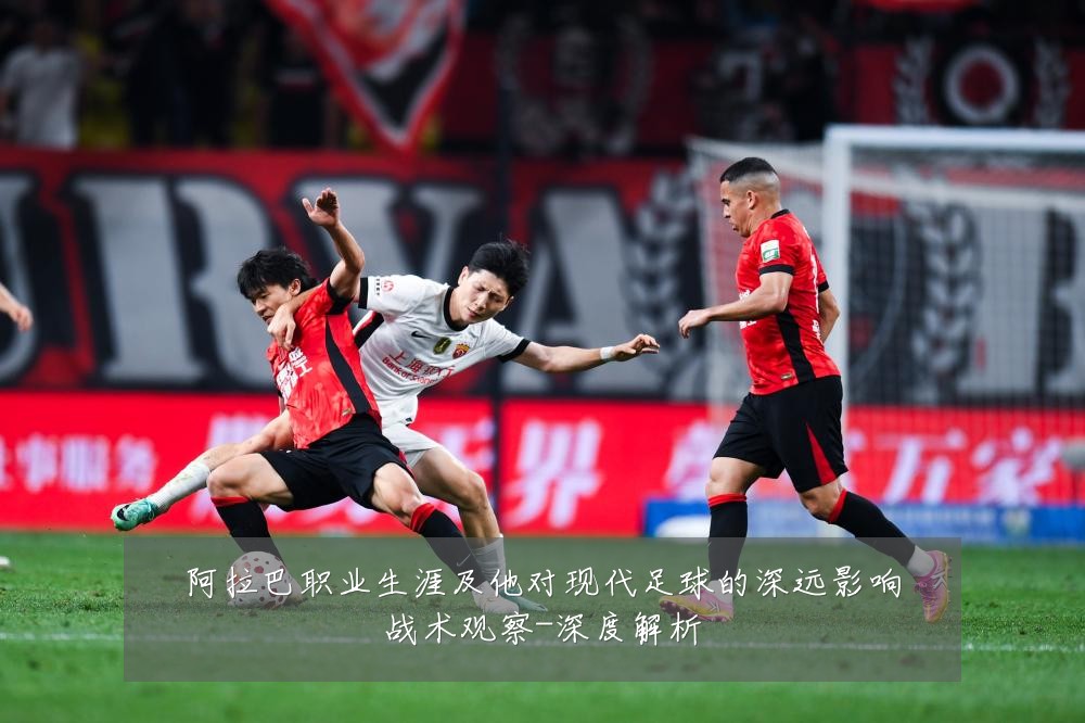 阿拉巴职业生涯及他对现代足球的深远影响战术观察-深度解析