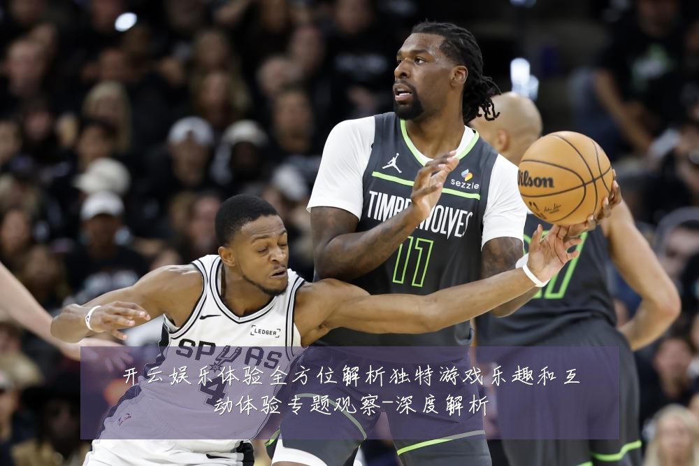 开云娱乐体验全方位解析独特游戏乐趣和互动体验专题观察-深度解析